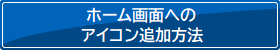 ホーム画面へのアイコン追加方法